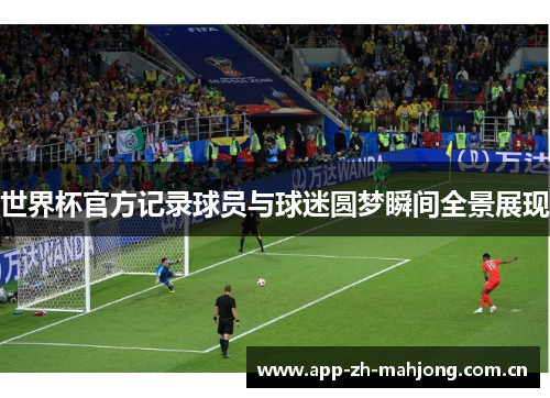 世界杯官方记录球员与球迷圆梦瞬间全景展现 世界杯官方记录球员与球迷圆梦瞬间全景展现