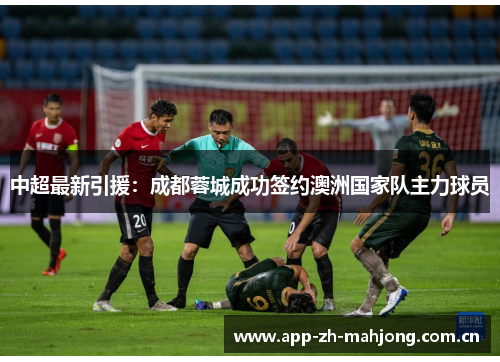 中超最新引援:成都蓉城成功签约澳洲国家队主力球员 中超最新引援:成都蓉城成功签约澳洲国家队主力球员