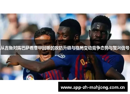 从吉鲁对阵巴萨看意甲回暖的攻防升级与格局变动竞争态势与复兴信号 从吉鲁对阵巴萨看意甲回暖的攻防升级与格局变动竞争态势与复兴信号