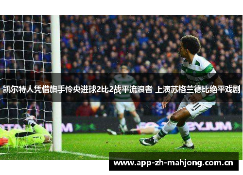 凯尔特人凭借旗手怜央进球2比2战平流浪者 上演苏格兰德比绝平戏剧 凯尔特人凭借旗手怜央进球2比2战平流浪者 上演苏格兰德比绝平戏剧