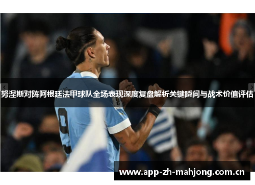 努涅斯对阵阿根廷法甲球队全场表现深度复盘解析关键瞬间与战术价值评估 努涅斯对阵阿根廷法甲球队全场表现深度复盘解析关键瞬间与战术价值评估