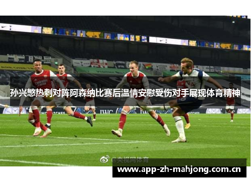 孙兴慜热刺对阵阿森纳比赛后温情安慰受伤对手展现体育精神 孙兴慜热刺对阵阿森纳比赛后温情安慰受伤对手展现体育精神