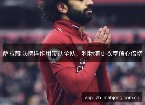 萨拉赫以榜样作用带动全队，利物浦更衣室信心倍增