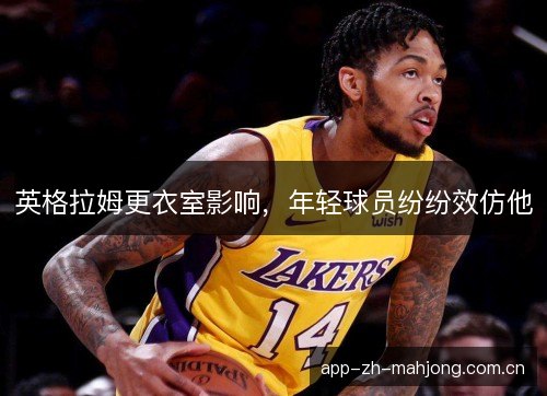 英格拉姆更衣室影响，年轻球员纷纷效仿他